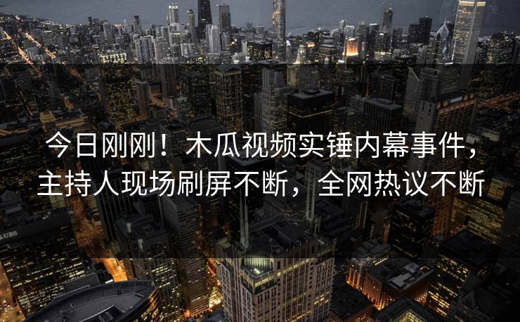 今日刚刚!木瓜视频实锤内幕事件,主持人现场刷屏不断,全网热议不断