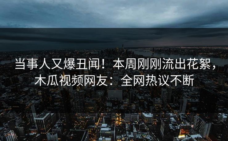 当事人又爆丑闻!本周刚刚流出花絮,木瓜视频网友:全网热议不断 当事人又爆丑闻!本周刚刚流出花絮,木瓜视频网友:全网热议不断