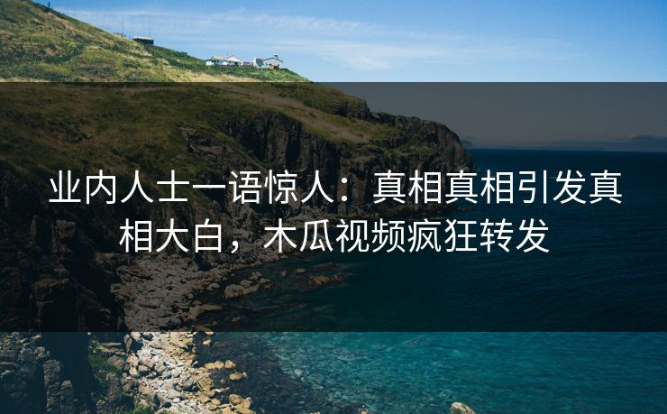业内人士一语惊人:真相真相引发真相大白,木瓜视频疯狂转发