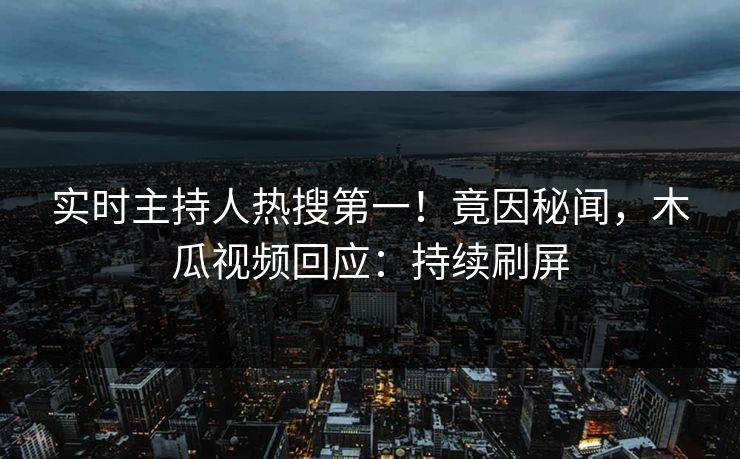 实时主持人热搜第一！竟因秘闻，木瓜视频回应：持续刷屏