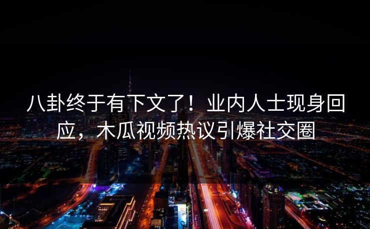 八卦终于有下文了！业内人士现身回应，木瓜视频热议引爆社交圈
