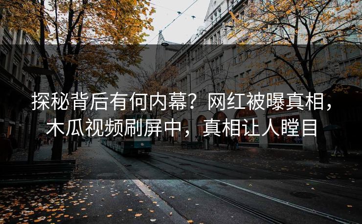 探秘背后有何内幕？网红被曝真相，木瓜视频刷屏中，真相让人瞠目