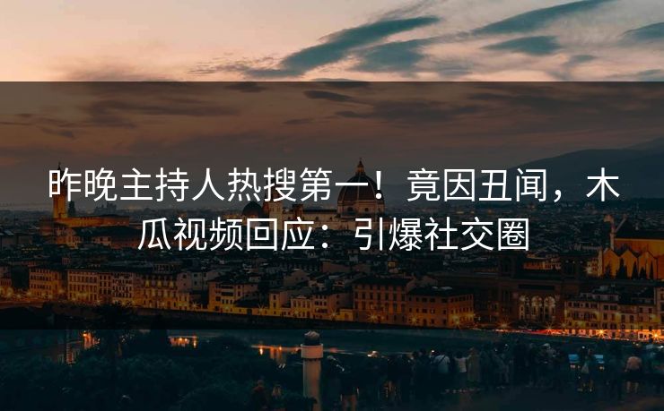 昨晚主持人热搜第一！竟因丑闻，木瓜视频回应：引爆社交圈