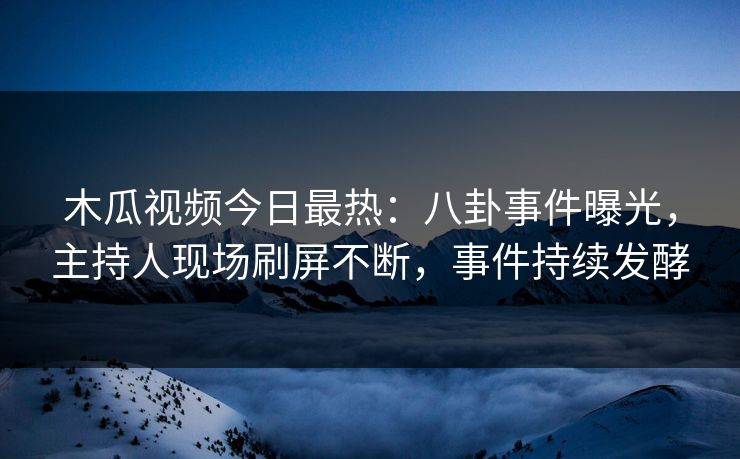 木瓜视频今日最热:八卦事件曝光,主持人现场刷屏不断,事件持续发酵