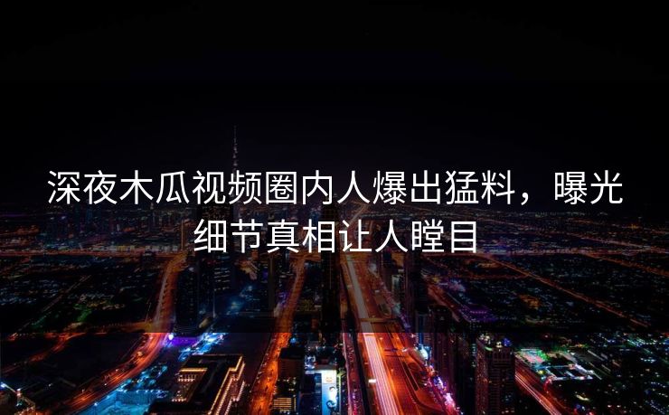 深夜木瓜视频圈内人爆出猛料，曝光细节真相让人瞠目