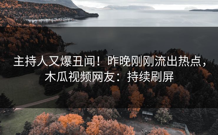 主持人又爆丑闻！昨晚刚刚流出热点，木瓜视频网友：持续刷屏