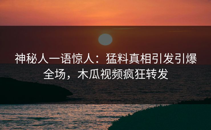 神秘人一语惊人:猛料真相引发引爆全场,木瓜视频疯狂转发