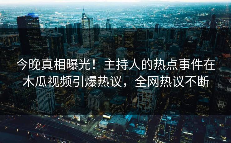 今晚真相曝光！主持人的热点事件在木瓜视频引爆热议，全网热议不断