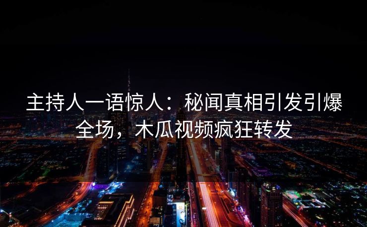 主持人一语惊人：秘闻真相引发引爆全场，木瓜视频疯狂转发