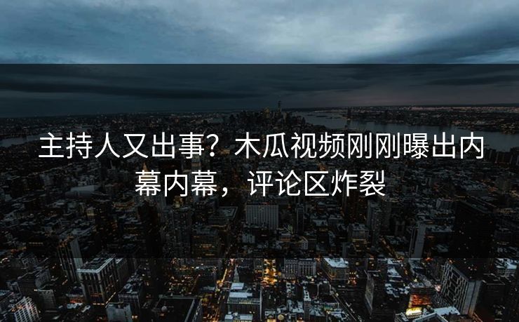 主持人又出事？木瓜视频刚刚曝出内幕内幕，评论区炸裂
