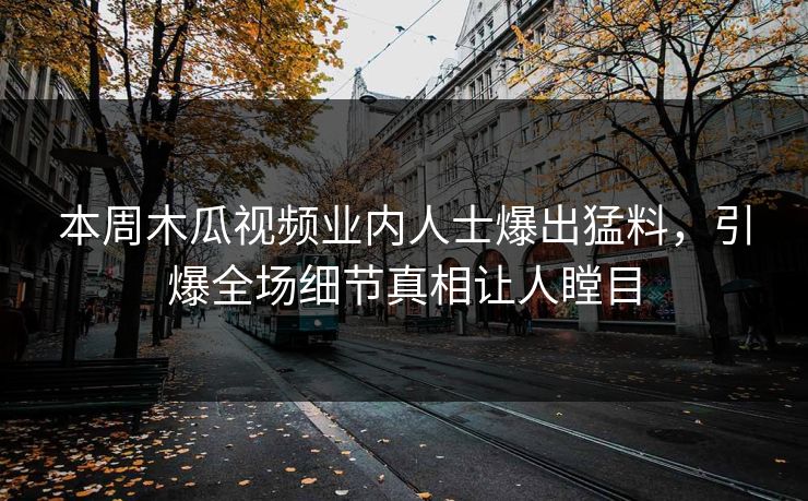 本周木瓜视频业内人士爆出猛料，引爆全场细节真相让人瞠目