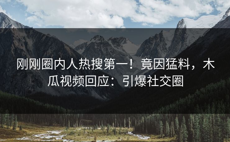 刚刚圈内人热搜第一！竟因猛料，木瓜视频回应：引爆社交圈