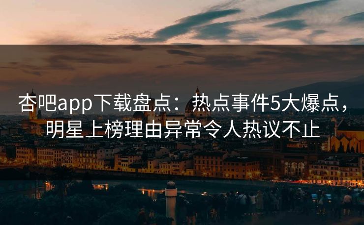 杏吧app下载盘点：热点事件5大爆点，明星上榜理由异常令人热议不止