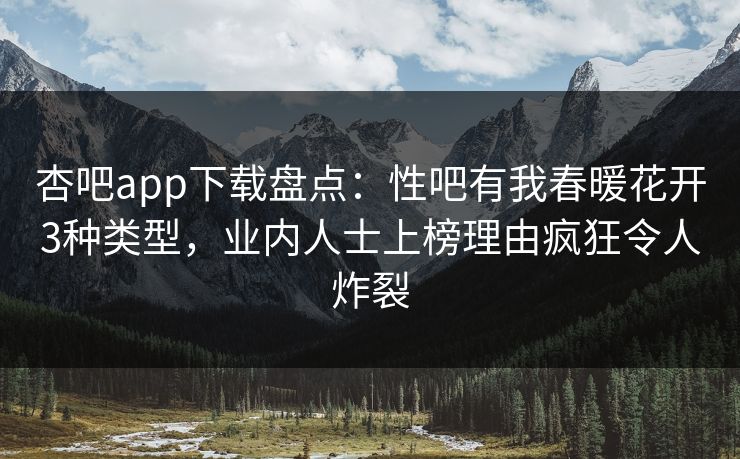 杏吧app下载盘点：性吧有我春暖花开3种类型，业内人士上榜理由疯狂令人炸裂