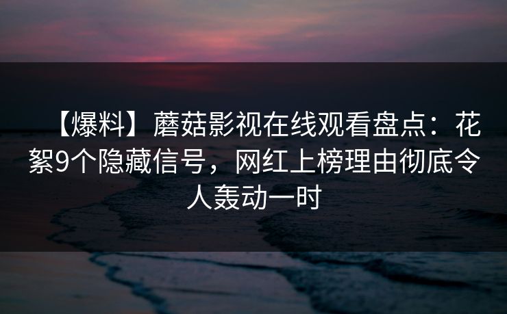 【爆料】蘑菇影视在线观看盘点：花絮9个隐藏信号，网红上榜理由彻底令人轰动一时