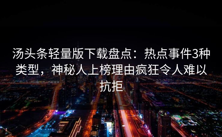 汤头条轻量版下载盘点：热点事件3种类型，神秘人上榜理由疯狂令人难以抗拒