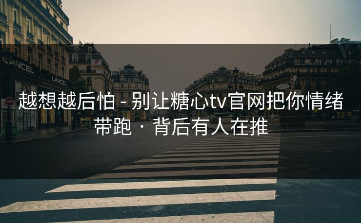 越想越后怕 - 别让糖心tv官网把你情绪带跑 · 背后有人在推