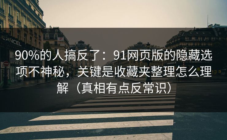 90%的人搞反了：91网页版的隐藏选项不神秘，关键是收藏夹整理怎么理解（真相有点反常识）