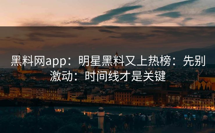 黑料网app：明星黑料又上热榜：先别激动：时间线才是关键