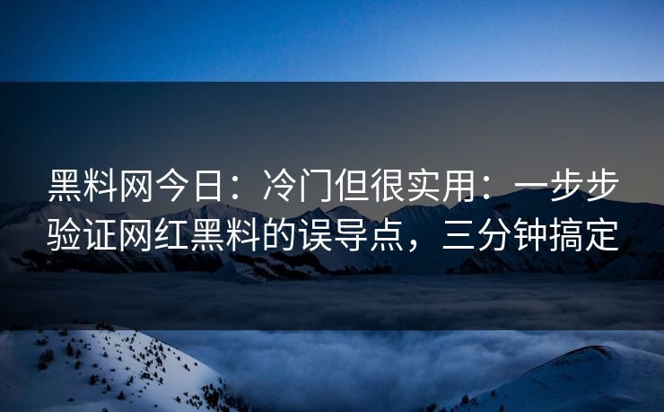 黑料网今日：冷门但很实用：一步步验证网红黑料的误导点，三分钟搞定